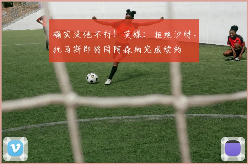 确实没他不行！英媒：拒绝沙特，托马斯即将同阿森纳完成续约