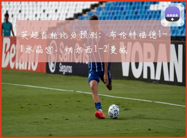 英超首轮比分预测：布伦特福德1-1水晶宫，切尔西1-2曼城