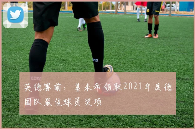 英德赛前，基米希领取2021年度德国队最佳球员奖项