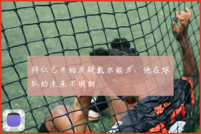 拜仁已开始质疑戴尔能力，他在球队的未来不明朗