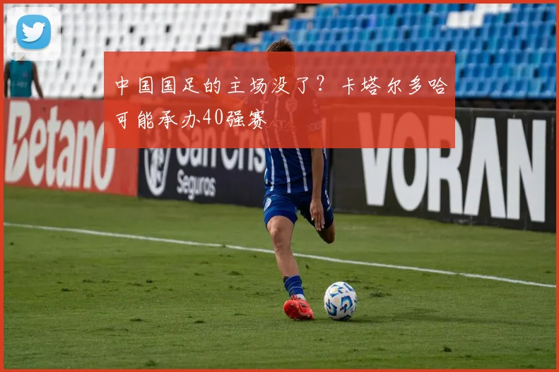 中国国足的主场没了？卡塔尔多哈可能承办40强赛