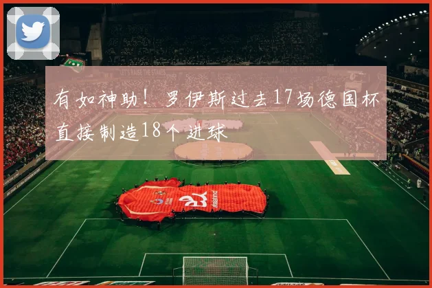 有如神助！罗伊斯过去17场德国杯直接制造18个进球