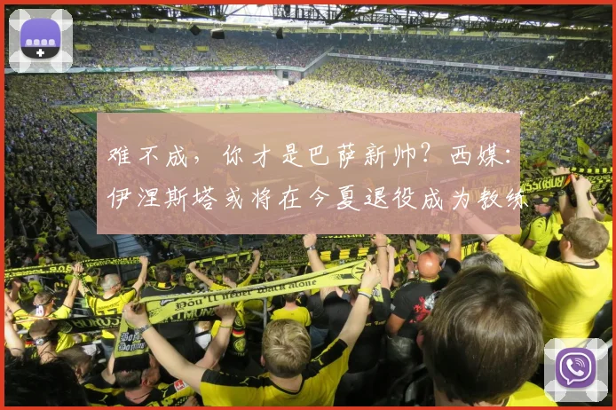 难不成，你才是巴萨新帅？西媒：伊涅斯塔或将在今夏退役成为教练