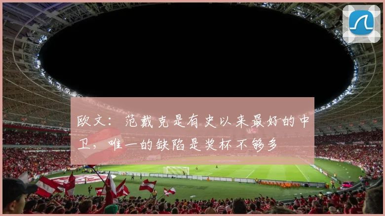 欧文：范戴克是有史以来最好的中卫，唯一的缺陷是奖杯不够多