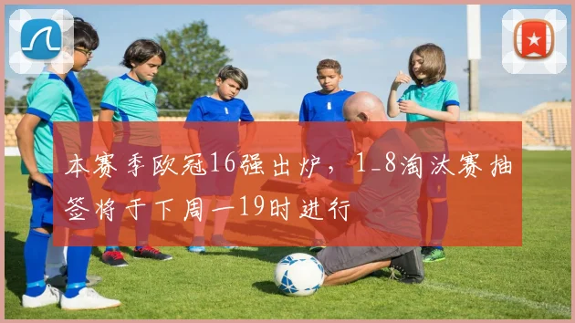 本赛季欧冠16强出炉，1_8淘汰赛抽签将于下周一19时进行