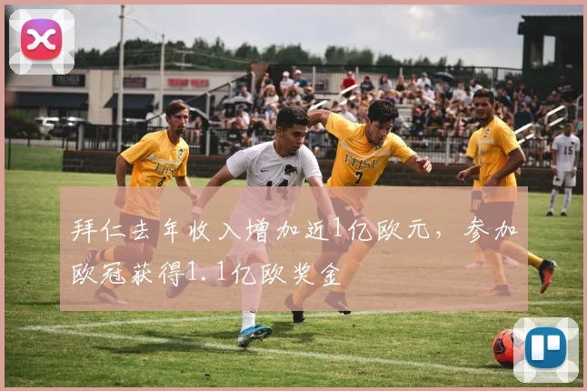 拜仁去年收入增加近1亿欧元，参加欧冠获得1.1亿欧奖金