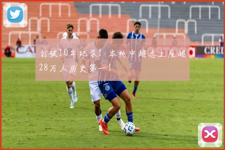 打破10年纪录！本轮中超总上座超28万人历史第一！