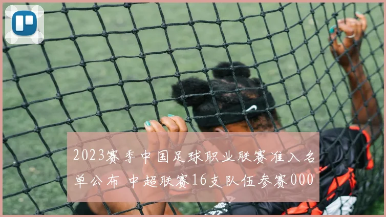 2023赛季中国足球职业联赛准入名单公布 中超联赛16支队伍参赛0000644