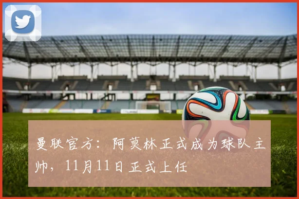 曼联官方：阿莫林正式成为球队主帅，11月11日正式上任
