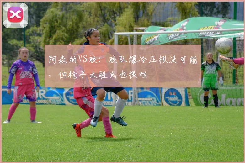 阿森纳VS狼：狼队爆冷压根没可能，但枪手大胜或也很难