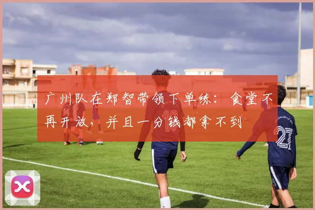 广州队在郑智带领下单练：食堂不再开放，并且一分钱都拿不到