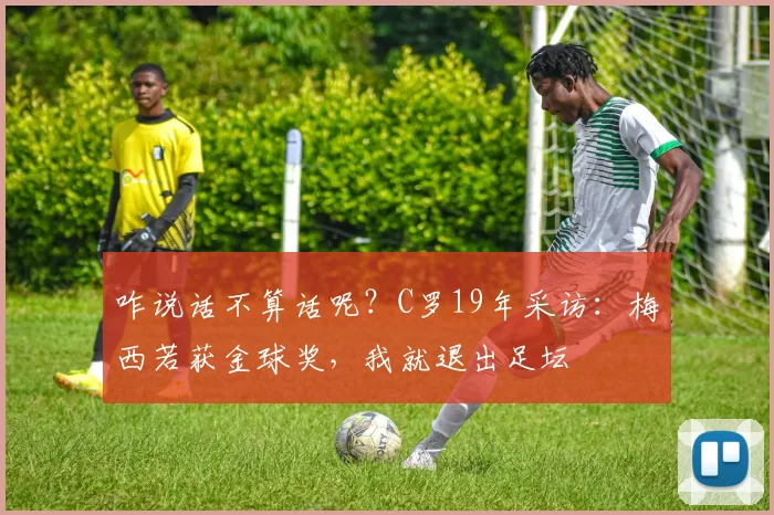 咋说话不算话呢？C罗19年采访：梅西若获金球奖，我就退出足坛