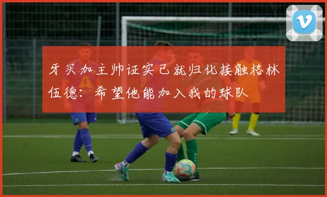 牙买加主帅证实已就归化接触格林伍德：希望他能加入我的球队