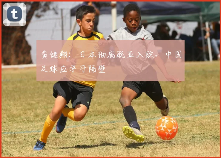 黄健翔：日本彻底脱亚入欧，中国足球应学习隔壁