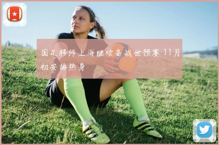 国足移师上海继续备战世预赛 11月初安排热身