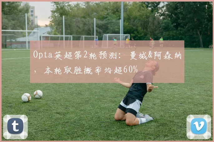 Opta英超第2轮预测：曼城&阿森纳，本轮取胜概率均超60%