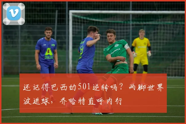 还记得巴西的501逆转吗？两脚世界波进球，乔哈特直呼内行