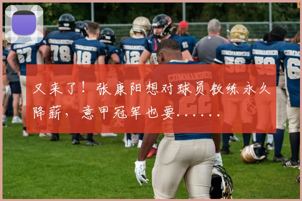又来了！张康阳想对球员教练永久降薪，意甲冠军也要......