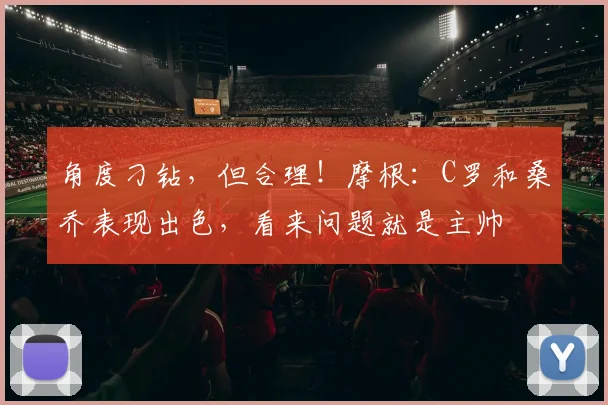 角度刁钻，但合理！摩根：C罗和桑乔表现出色，看来问题就是主帅