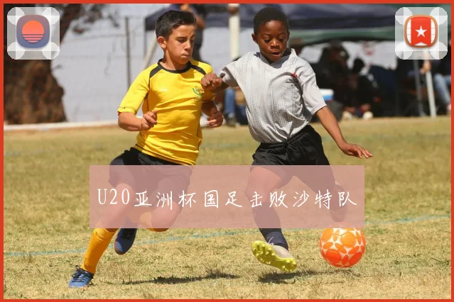 U20亚洲杯国足击败沙特队