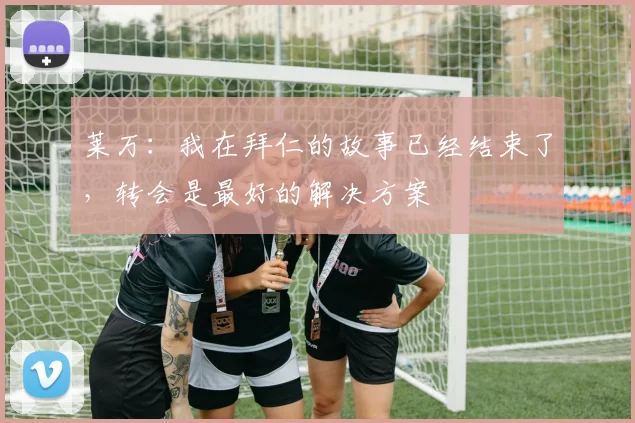 莱万：我在拜仁的故事已经结束了，转会是最好的解决方案