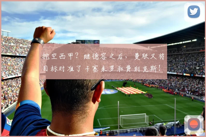 挖空西甲？继德容之后，曼联又将目标对准了卡塞米罗和费利克斯！