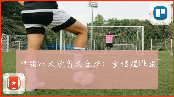 申花vs大连首发出炉：金信煜PK龙东