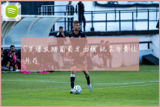 C罗爆发助葡萄牙出线 纪录与责任并存