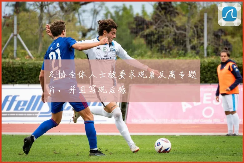 足协全体人士被要求观看反腐专题片，并且写观后感