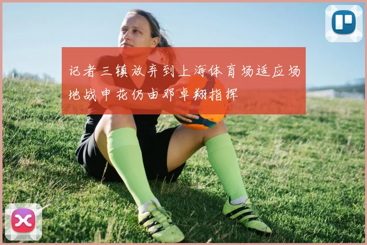 记者三镇放弃到上海体育场适应场地战申花仍由邓卓翔指挥