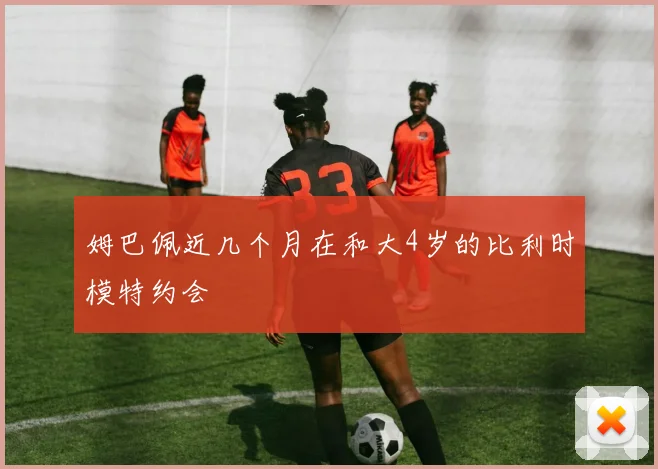 姆巴佩近几个月在和大4岁的比利时模特约会