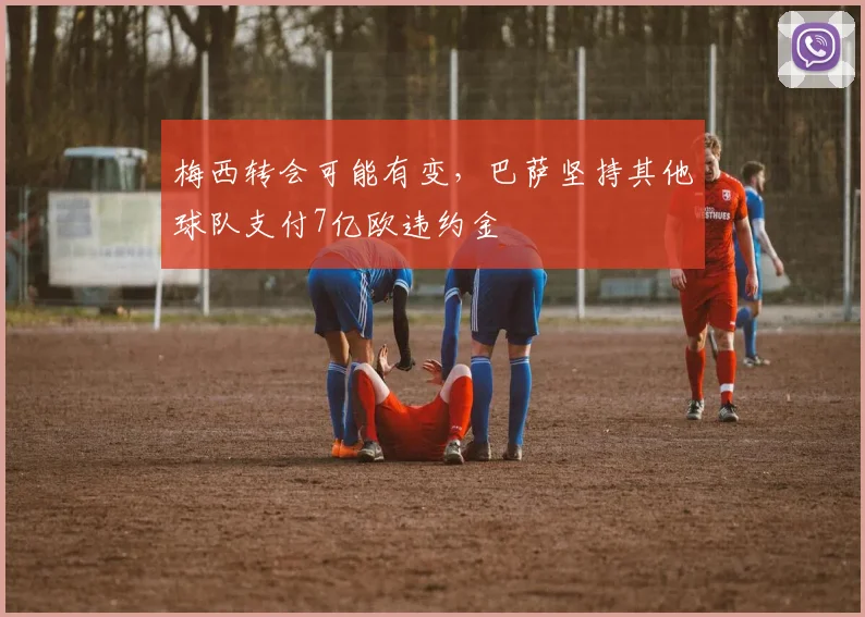 梅西转会可能有变，巴萨坚持其他球队支付7亿欧违约金