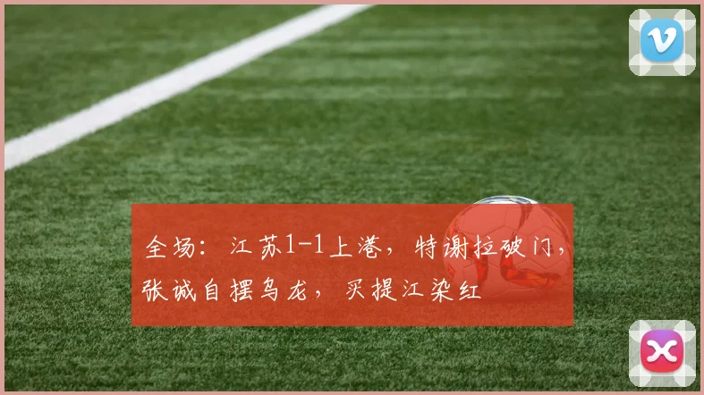 全场：江苏1-1上港，特谢拉破门，张诚自摆乌龙，买提江染红